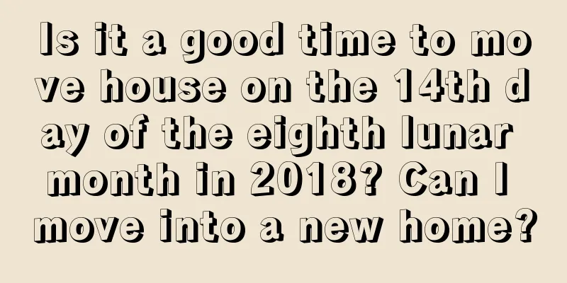 Is it a good time to move house on the 14th day of the eighth lunar month in 2018? Can I move into a new home?