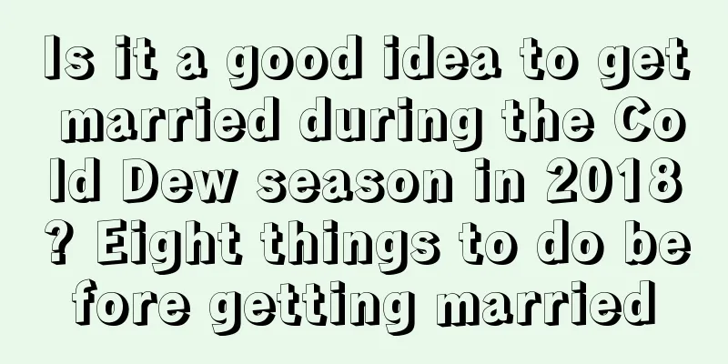 Is it a good idea to get married during the Cold Dew season in 2018? Eight things to do before getting married