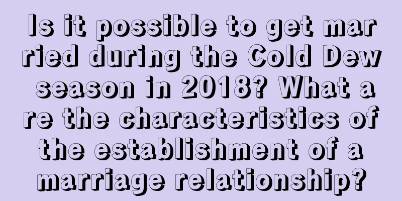 Is it possible to get married during the Cold Dew season in 2018? What are the characteristics of the establishment of a marriage relationship?
