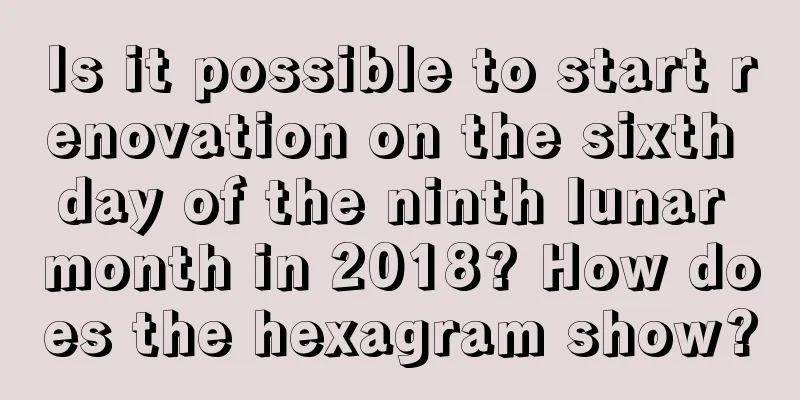 Is it possible to start renovation on the sixth day of the ninth lunar month in 2018? How does the hexagram show?