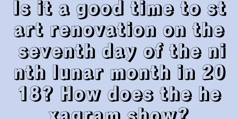 Is it a good time to start renovation on the seventh day of the ninth lunar month in 2018? How does the hexagram show?