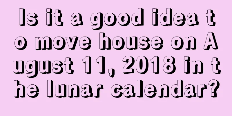 Is it a good idea to move house on August 11, 2018 in the lunar calendar?