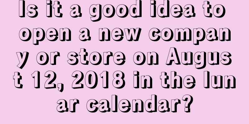 Is it a good idea to open a new company or store on August 12, 2018 in the lunar calendar?