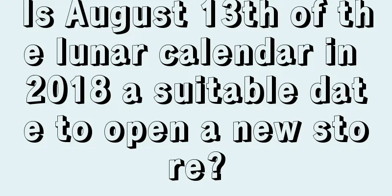 Is August 13th of the lunar calendar in 2018 a suitable date to open a new store?