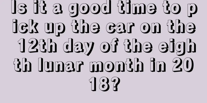 Is it a good time to pick up the car on the 12th day of the eighth lunar month in 2018?