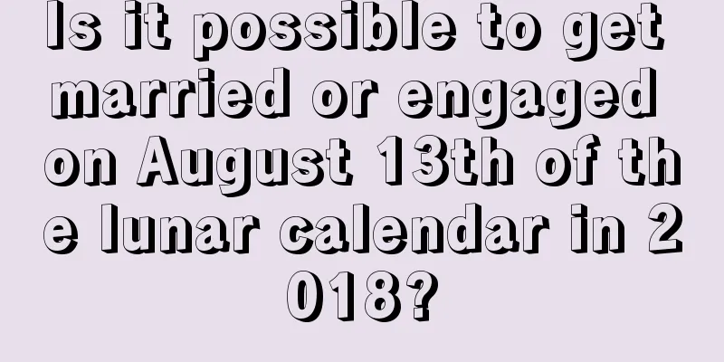Is it possible to get married or engaged on August 13th of the lunar calendar in 2018?