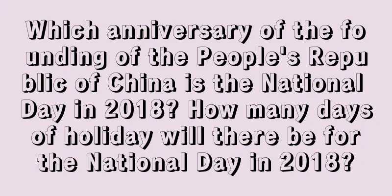 Which anniversary of the founding of the People's Republic of China is the National Day in 2018? How many days of holiday will there be for the National Day in 2018?