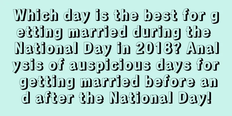 Which day is the best for getting married during the National Day in 2018? Analysis of auspicious days for getting married before and after the National Day!