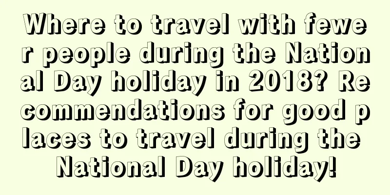 Where to travel with fewer people during the National Day holiday in 2018? Recommendations for good places to travel during the National Day holiday!