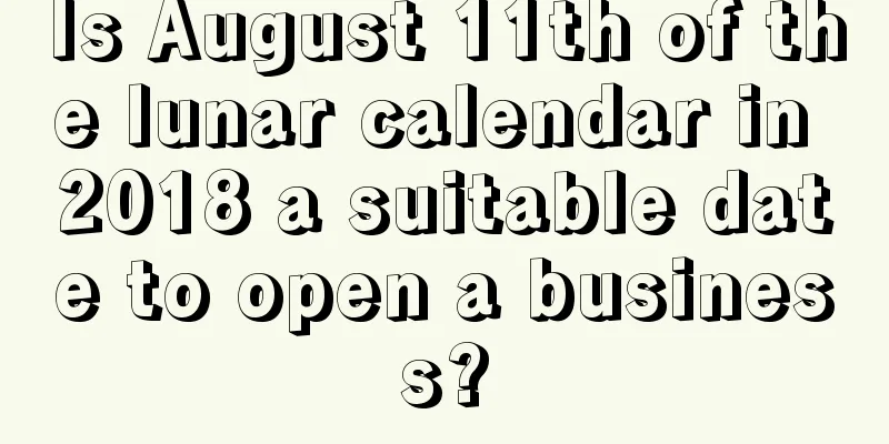 Is August 11th of the lunar calendar in 2018 a suitable date to open a business?