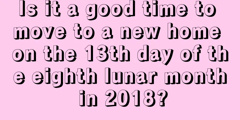 Is it a good time to move to a new home on the 13th day of the eighth lunar month in 2018?