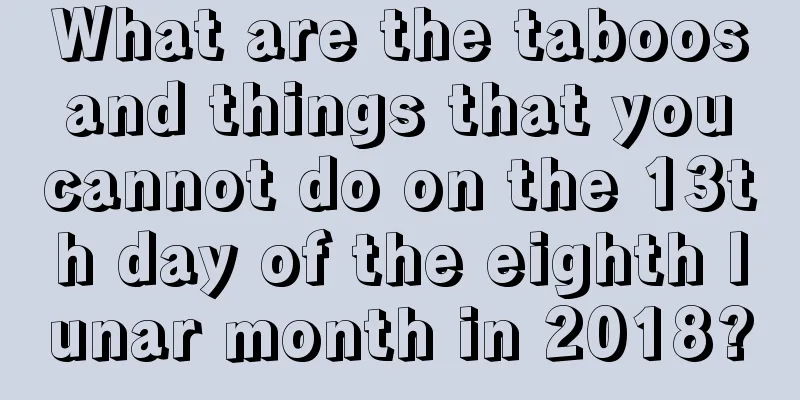 What are the taboos and things that you cannot do on the 13th day of the eighth lunar month in 2018?