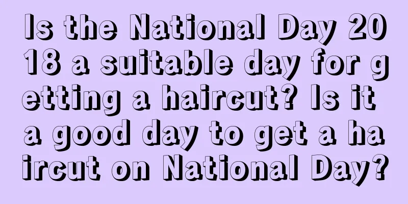 Is the National Day 2018 a suitable day for getting a haircut? Is it a good day to get a haircut on National Day?