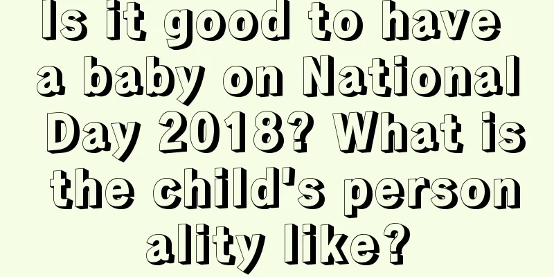 Is it good to have a baby on National Day 2018? What is the child's personality like?