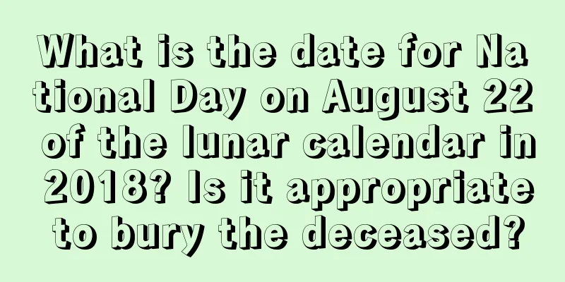 What is the date for National Day on August 22 of the lunar calendar in 2018? Is it appropriate to bury the deceased?
