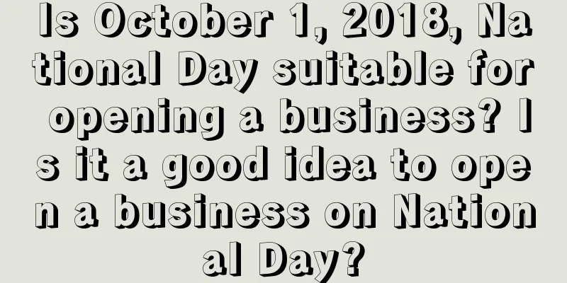 Is October 1, 2018, National Day suitable for opening a business? Is it a good idea to open a business on National Day?
