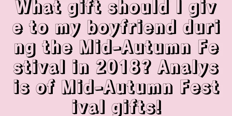 What gift should I give to my boyfriend during the Mid-Autumn Festival in 2018? Analysis of Mid-Autumn Festival gifts!