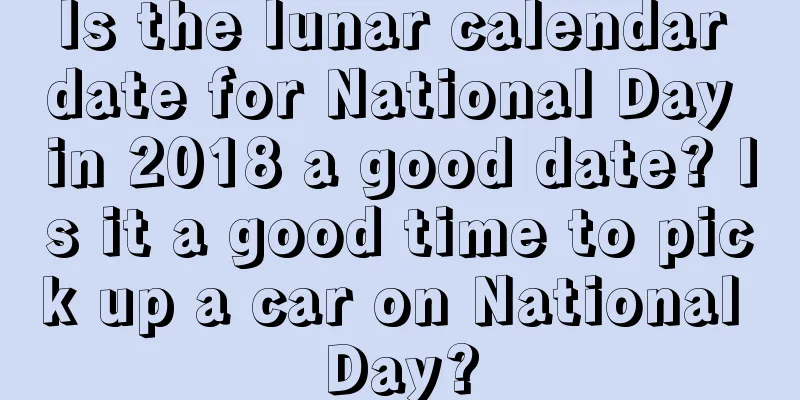 Is the lunar calendar date for National Day in 2018 a good date? Is it a good time to pick up a car on National Day?