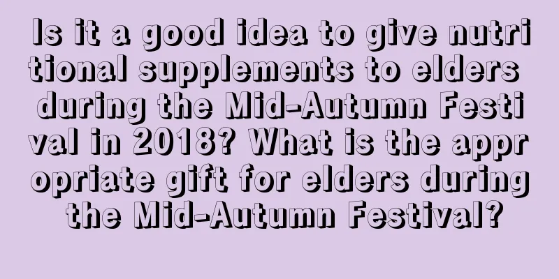 Is it a good idea to give nutritional supplements to elders during the Mid-Autumn Festival in 2018? What is the appropriate gift for elders during the Mid-Autumn Festival?