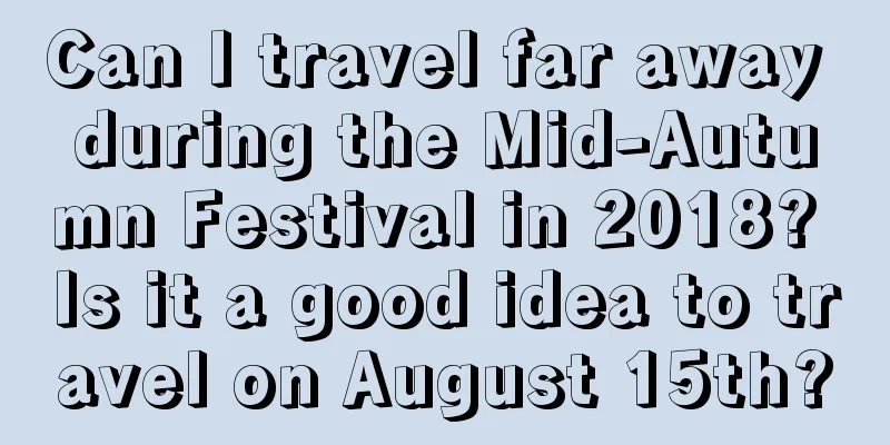Can I travel far away during the Mid-Autumn Festival in 2018? Is it a good idea to travel on August 15th?