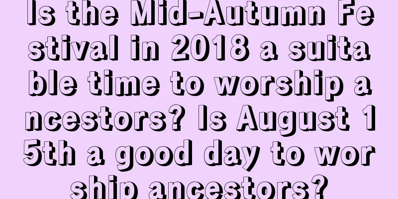 Is the Mid-Autumn Festival in 2018 a suitable time to worship ancestors? Is August 15th a good day to worship ancestors?