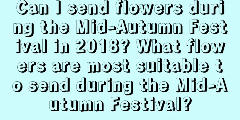 Can I send flowers during the Mid-Autumn Festival in 2018? What flowers are most suitable to send during the Mid-Autumn Festival?