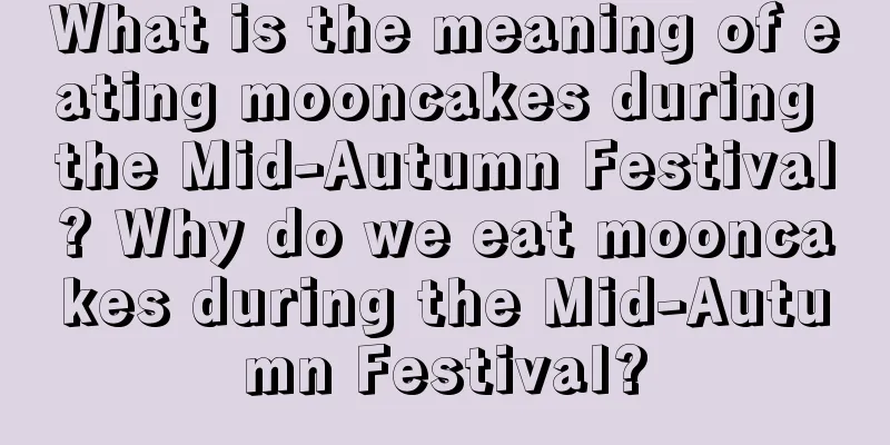 What is the meaning of eating mooncakes during the Mid-Autumn Festival? Why do we eat mooncakes during the Mid-Autumn Festival?