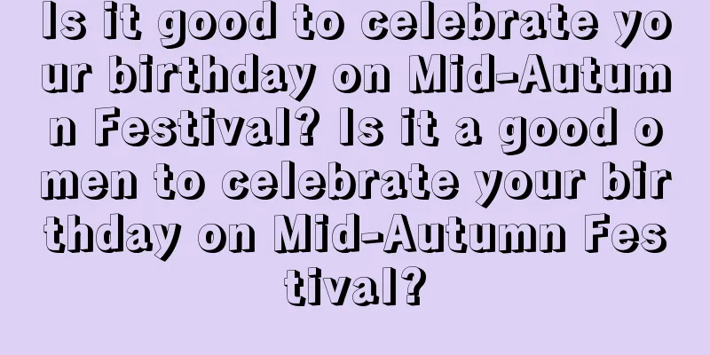 Is it good to celebrate your birthday on Mid-Autumn Festival? Is it a good omen to celebrate your birthday on Mid-Autumn Festival?