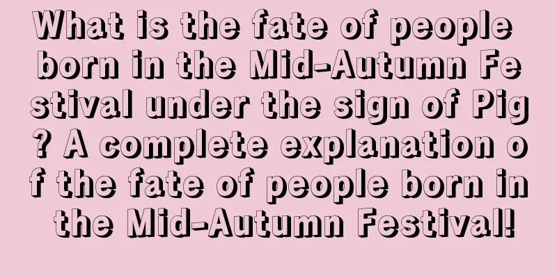 What is the fate of people born in the Mid-Autumn Festival under the sign of Pig? A complete explanation of the fate of people born in the Mid-Autumn Festival!