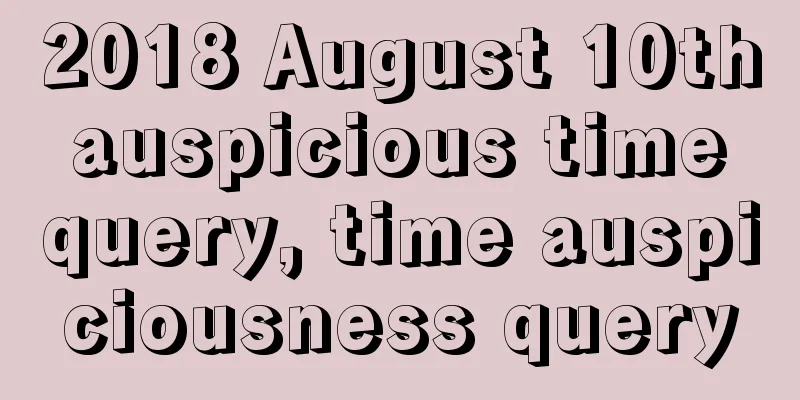 2018 August 10th auspicious time query, time auspiciousness query