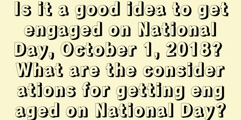 Is it a good idea to get engaged on National Day, October 1, 2018? What are the considerations for getting engaged on National Day?