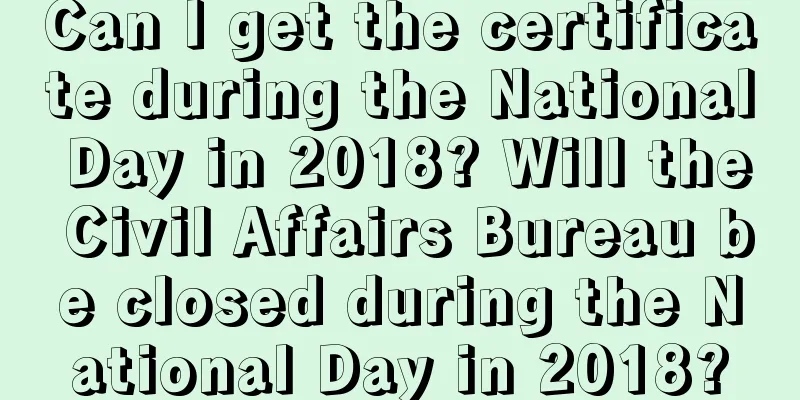 Can I get the certificate during the National Day in 2018? Will the Civil Affairs Bureau be closed during the National Day in 2018?