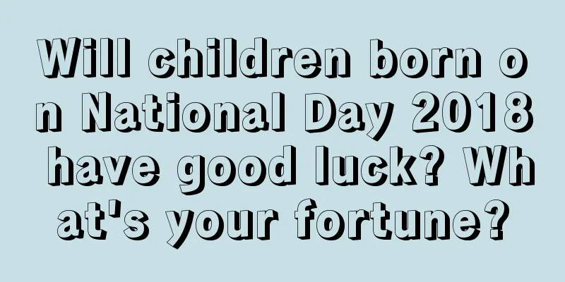 Will children born on National Day 2018 have good luck? What's your fortune?