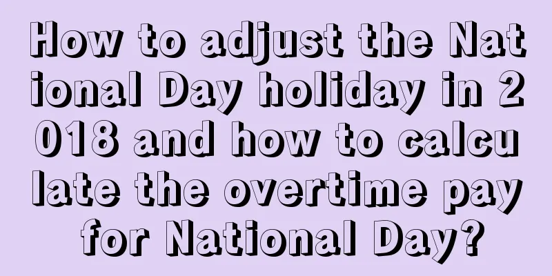 How to adjust the National Day holiday in 2018 and how to calculate the overtime pay for National Day?