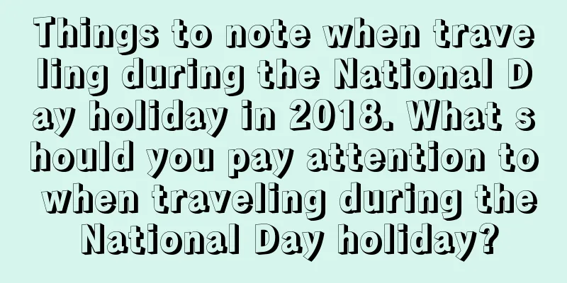 Things to note when traveling during the National Day holiday in 2018. What should you pay attention to when traveling during the National Day holiday?