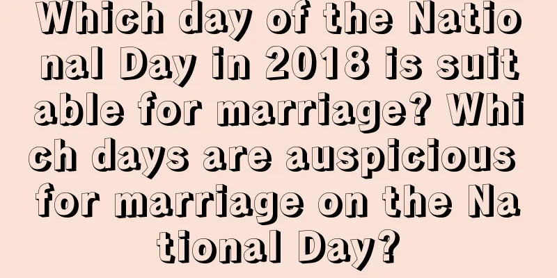 Which day of the National Day in 2018 is suitable for marriage? Which days are auspicious for marriage on the National Day?