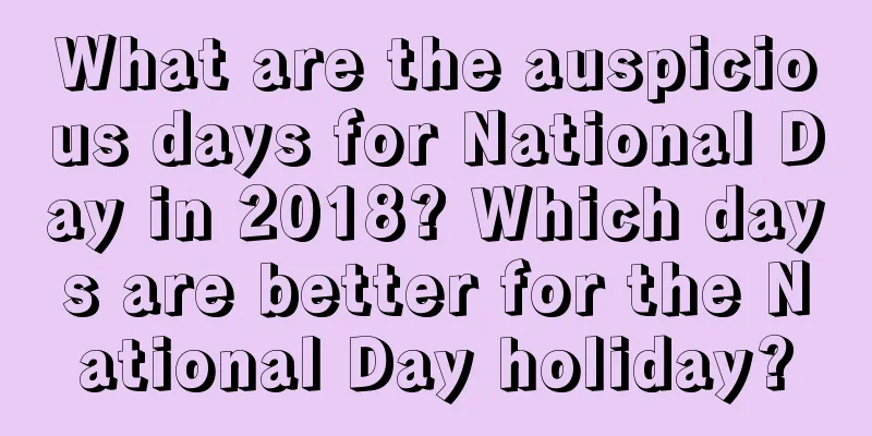 What are the auspicious days for National Day in 2018? Which days are better for the National Day holiday?