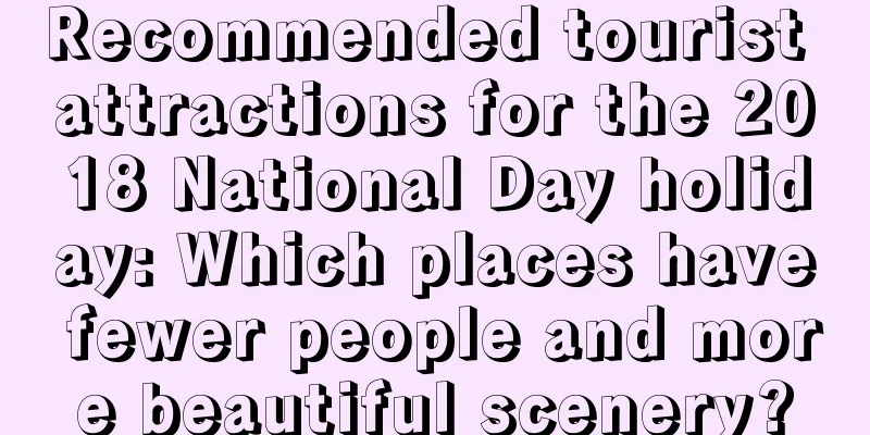 Recommended tourist attractions for the 2018 National Day holiday: Which places have fewer people and more beautiful scenery?