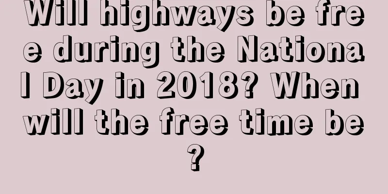 Will highways be free during the National Day in 2018? When will the free time be?