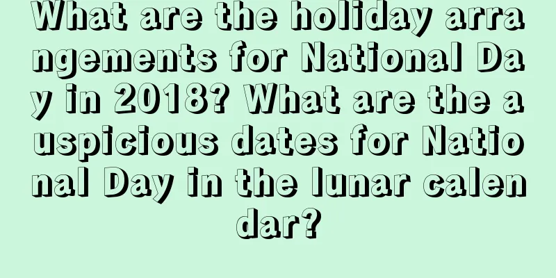 What are the holiday arrangements for National Day in 2018? What are the auspicious dates for National Day in the lunar calendar?