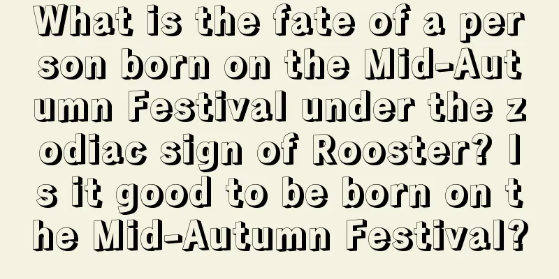 What is the fate of a person born on the Mid-Autumn Festival under the zodiac sign of Rooster? Is it good to be born on the Mid-Autumn Festival?