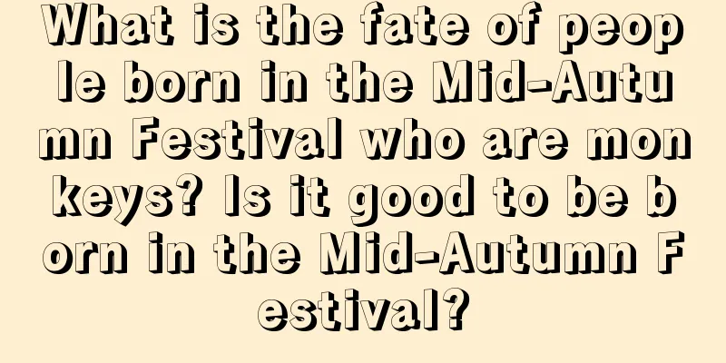 What is the fate of people born in the Mid-Autumn Festival who are monkeys? Is it good to be born in the Mid-Autumn Festival?