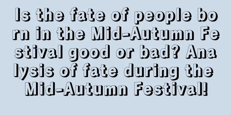 Is the fate of people born in the Mid-Autumn Festival good or bad? Analysis of fate during the Mid-Autumn Festival!