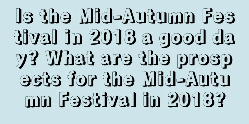 Is the Mid-Autumn Festival in 2018 a good day? What are the prospects for the Mid-Autumn Festival in 2018?
