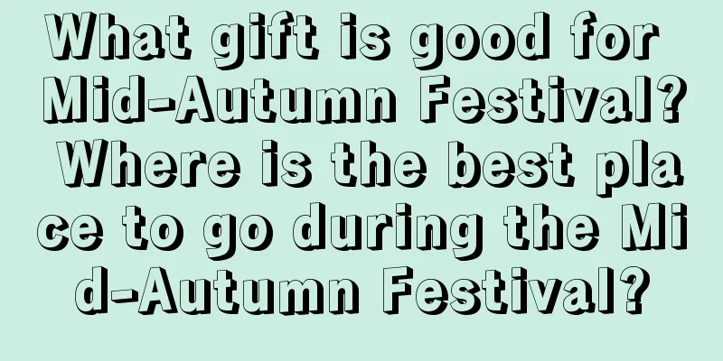 What gift is good for Mid-Autumn Festival? Where is the best place to go during the Mid-Autumn Festival?