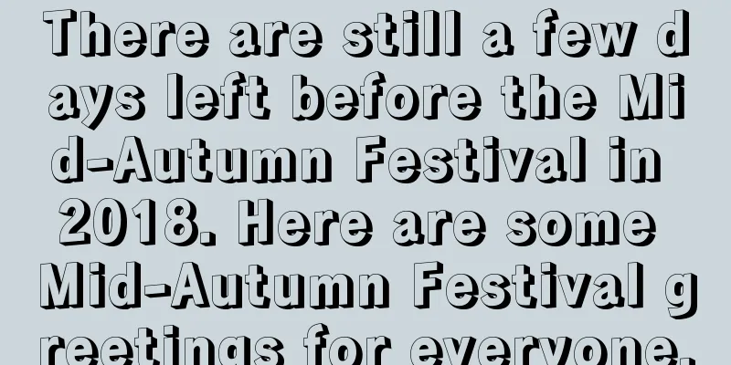 There are still a few days left before the Mid-Autumn Festival in 2018. Here are some Mid-Autumn Festival greetings for everyone.