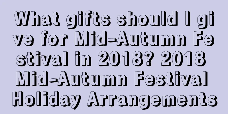 What gifts should I give for Mid-Autumn Festival in 2018? 2018 Mid-Autumn Festival Holiday Arrangements