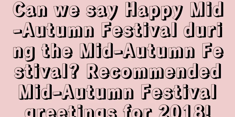Can we say Happy Mid-Autumn Festival during the Mid-Autumn Festival? Recommended Mid-Autumn Festival greetings for 2018!