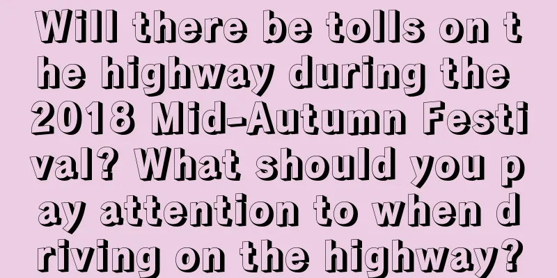 Will there be tolls on the highway during the 2018 Mid-Autumn Festival? What should you pay attention to when driving on the highway?