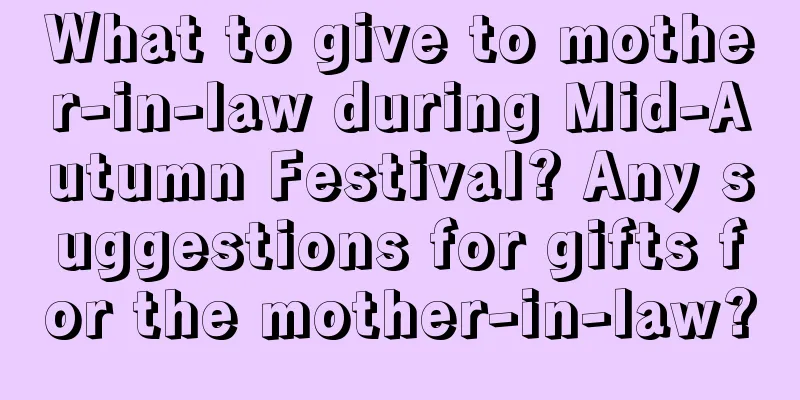 What to give to mother-in-law during Mid-Autumn Festival? Any suggestions for gifts for the mother-in-law?
